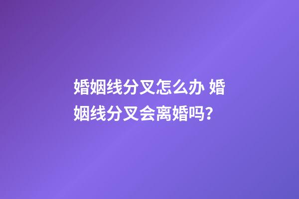 婚姻线分叉怎么办 婚姻线分叉会离婚吗？